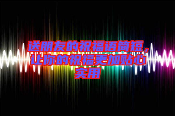 送朋友的祝福語簡短，讓你的祝福更加貼心實(shí)用