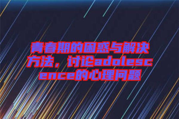 青春期的困惑與解決方法，討論adolescence的心理問題