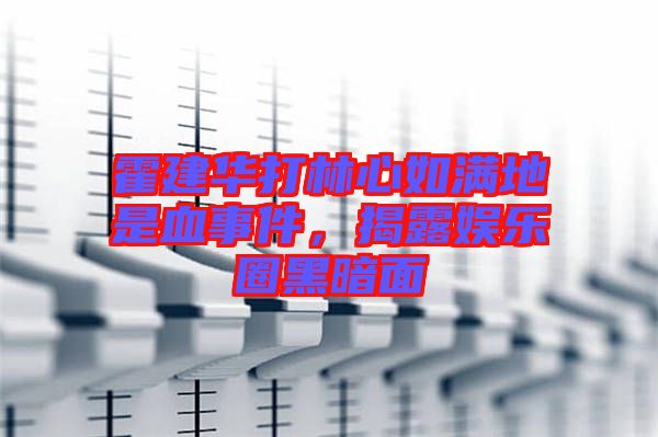 霍建華打林心如滿地是血事件，揭露娛樂圈黑暗面