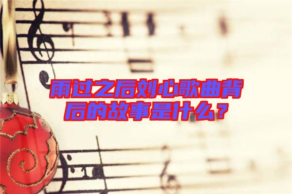 雨過(guò)之后劉心歌曲背后的故事是什么？