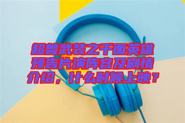 超獸武裝之千面英雄預(yù)告片演陣容及劇情介紹，什么時(shí)候上映？
