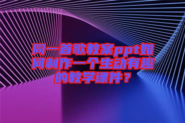 同一首歌教案ppt如何制作一個生動有趣的教學(xué)課件？