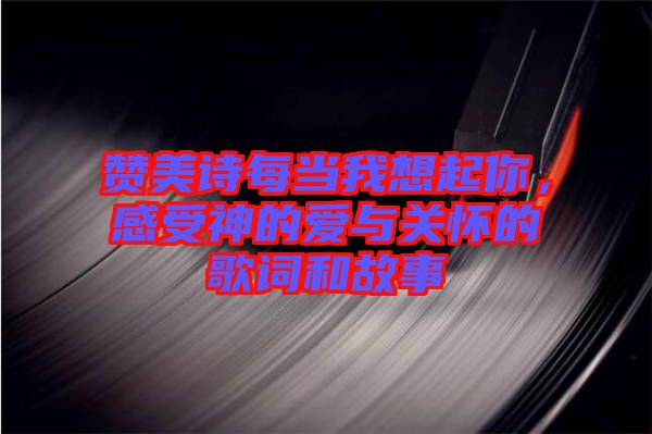 贊美詩(shī)每當(dāng)我想起你，感受神的愛(ài)與關(guān)懷的歌詞和故事