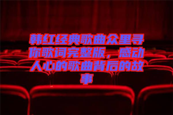 韓紅經(jīng)典歌曲眾里尋你歌詞完整版，感動人心的歌曲背后的故事