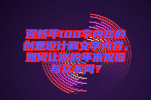 迎新年100字內(nèi)容的創(chuàng)意設(shè)計和文字內(nèi)容，如何讓你的年末祝福與眾不同？