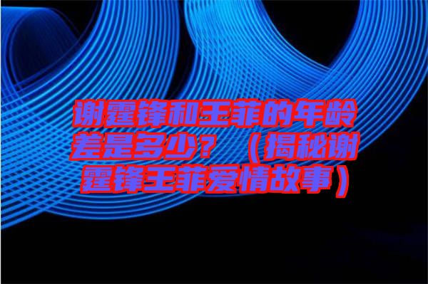謝霆鋒和王菲的年齡差是多少？（揭秘謝霆鋒王菲愛情故事）