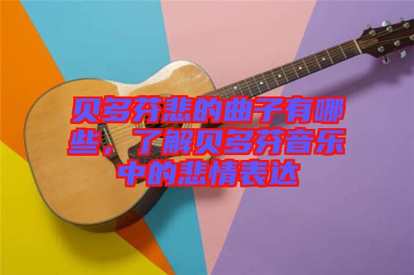 貝多芬悲的曲子有哪些，了解貝多芬音樂中的悲情表達