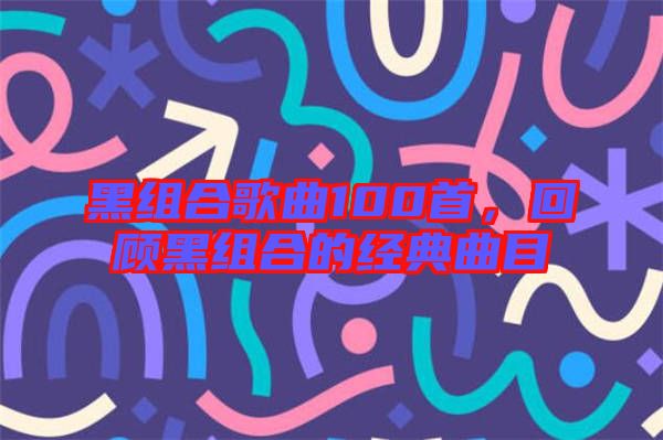 黑組合歌曲100首，回顧黑組合的經(jīng)典曲目