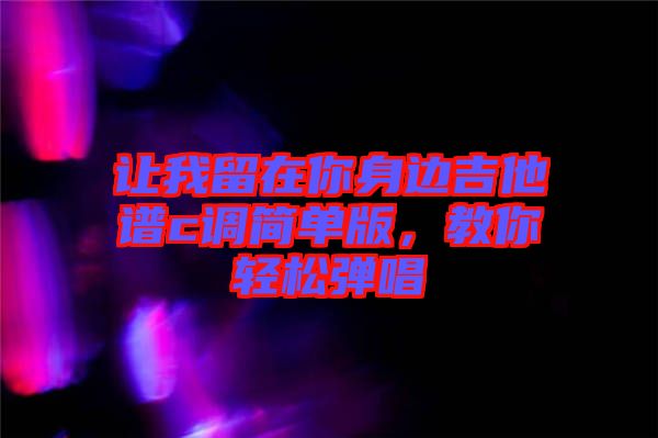 讓我留在你身邊吉他譜c調簡單版，教你輕松彈唱