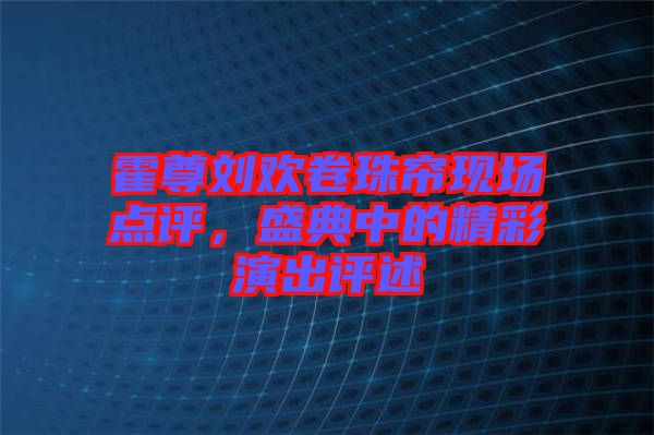 霍尊劉歡卷珠簾現(xiàn)場點(diǎn)評，盛典中的精彩演出評述