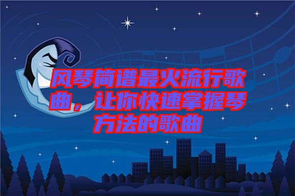 風琴簡譜最火流行歌曲，讓你快速掌握琴方法的歌曲