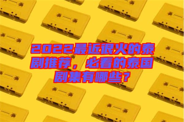 2022最近很火的泰劇推薦，必看的泰國劇集有哪些？