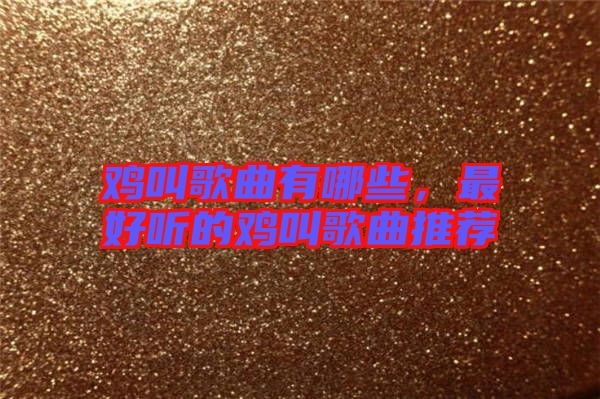 雞叫歌曲有哪些，最好聽(tīng)的雞叫歌曲推薦