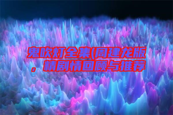 鬼吹燈全集(周建龍版，精劇情回顧與推薦
