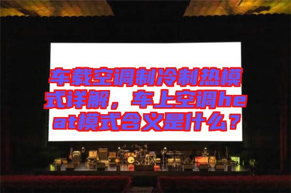 車載空調(diào)制冷制熱模式詳解，車上空調(diào)heat模式含義是什么？