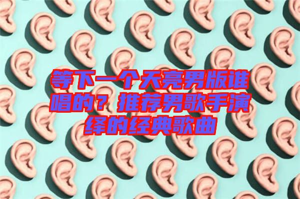 等下一個天亮男版誰唱的？推薦男歌手演繹的經(jīng)典歌曲