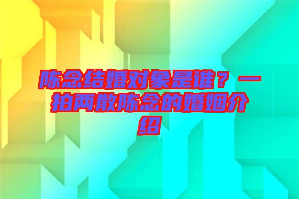 陳念結(jié)婚對(duì)象是誰？一拍兩散陳念的婚姻介紹