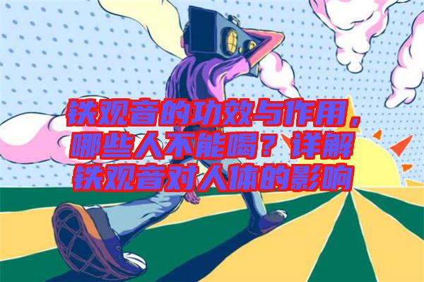 鐵觀音的功效與作用，哪些人不能喝？詳解鐵觀音對人體的影響