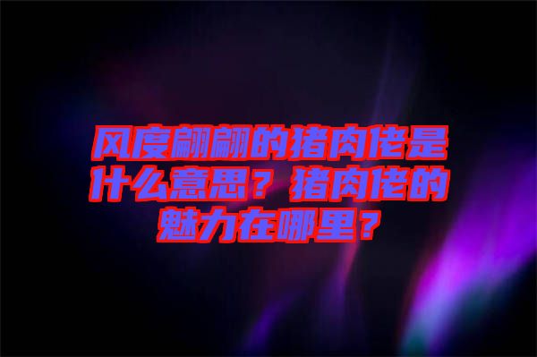風度翩翩的豬肉佬是什么意思？豬肉佬的魅力在哪里？