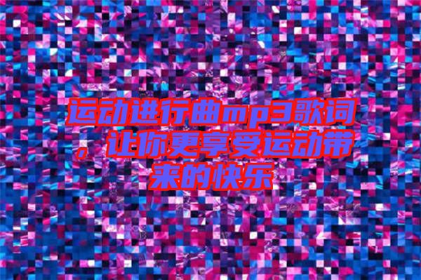 運(yùn)動(dòng)進(jìn)行曲mp3歌詞，讓你更享受運(yùn)動(dòng)帶來(lái)的快樂(lè)