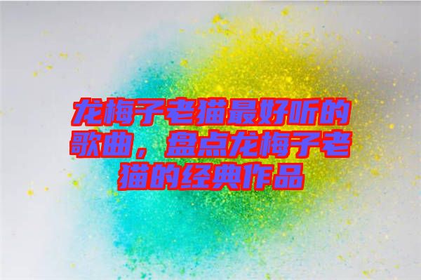 龍梅子老貓最好聽的歌曲，盤點龍梅子老貓的經(jīng)典作品