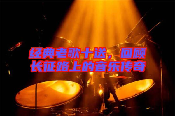 經(jīng)典老歌十送，回顧長征路上的音樂傳奇