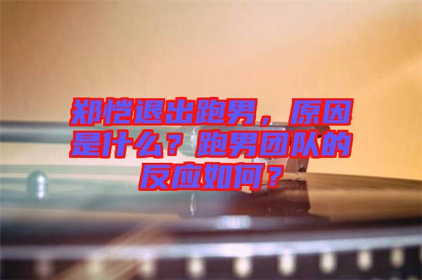 鄭愷退出跑男，原因是什么？跑男團隊的反應如何？
