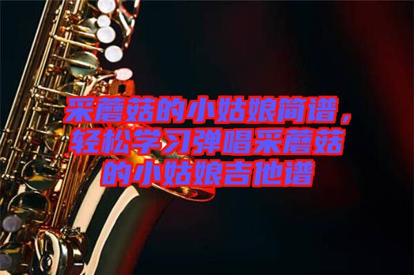 采蘑菇的小姑娘簡(jiǎn)譜，輕松學(xué)習(xí)彈唱采蘑菇的小姑娘吉他譜