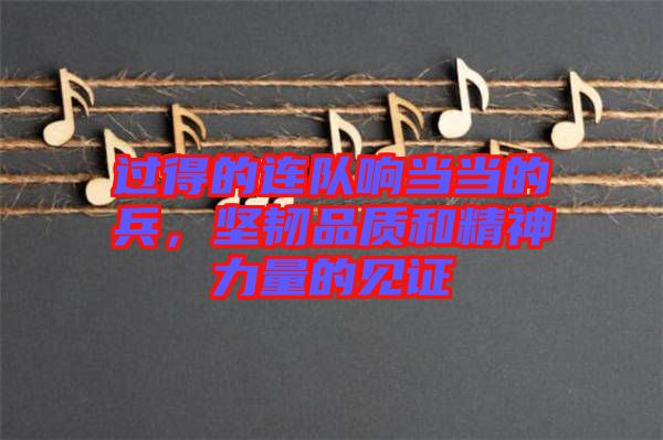 過(guò)得的連隊(duì)響當(dāng)當(dāng)?shù)谋?，?jiān)韌品質(zhì)和精神力量的見證