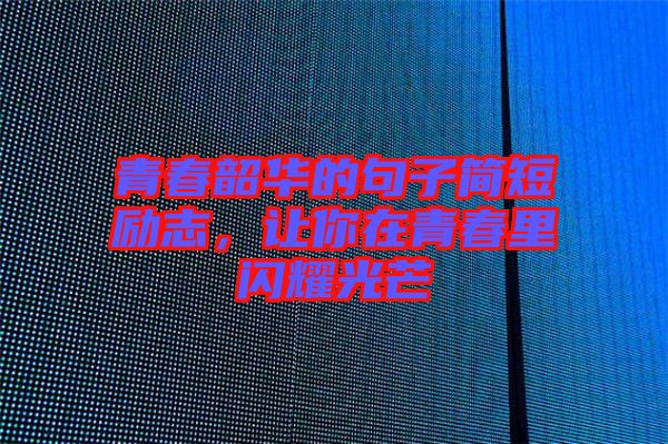 青春韶華的句子簡短勵志，讓你在青春里閃耀光芒