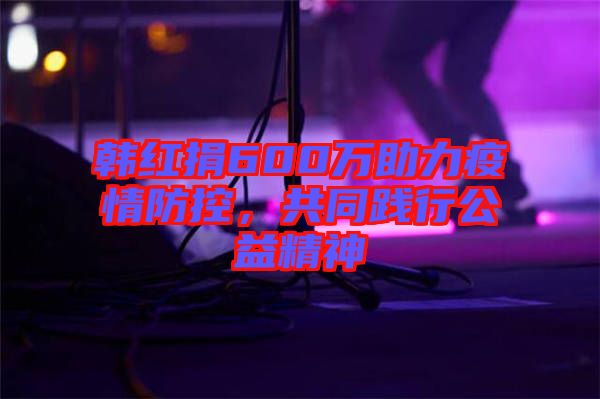 韓紅捐600萬助力疫情防控，共同踐行公益精神