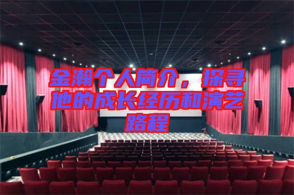 金瀚個人簡介，探尋他的成長經(jīng)歷和演藝路程
