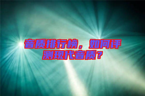 音質(zhì)排行榜，如何評測現(xiàn)代音質(zhì)？
