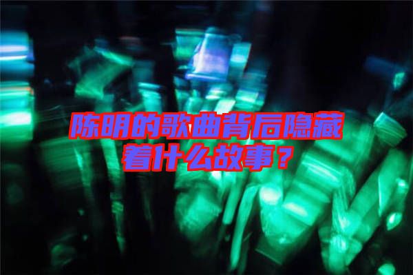 陳明的歌曲背后隱藏著什么故事？