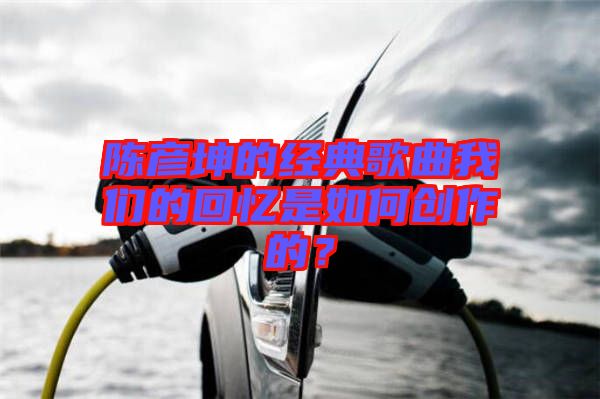 陳彥坤的經(jīng)典歌曲我們的回憶是如何創(chuàng)作的？