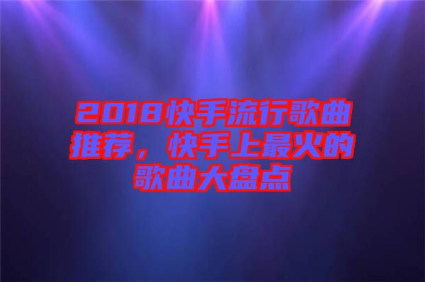 2018快手流行歌曲推薦，快手上最火的歌曲大盤點