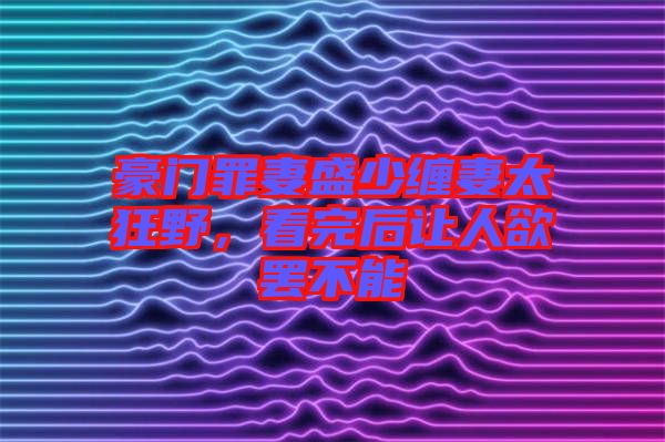 豪門罪妻盛少纏妻太狂野，看完后讓人欲罷不能