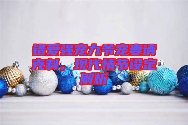 錯(cuò)愛(ài)強(qiáng)寵九爺寵妻請(qǐng)克制，現(xiàn)代情節(jié)設(shè)定解析