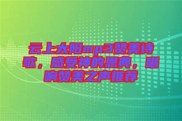 云上太陽mp3贊美詩歌，感受神的恩典，唱響贊美之聲推薦
