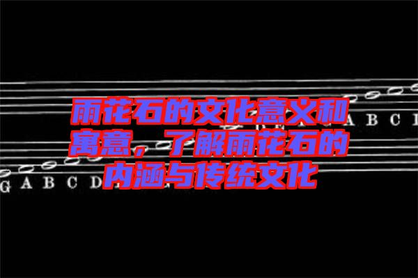 雨花石的文化意義和寓意，了解雨花石的內(nèi)涵與傳統(tǒng)文化