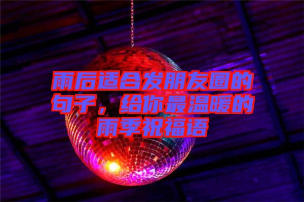 雨后適合發(fā)朋友圈的句子，給你最溫暖的雨季祝福語