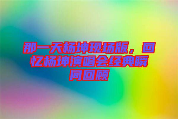 那一天楊坤現(xiàn)場版，回憶楊坤演唱會(huì)經(jīng)典瞬間回顧