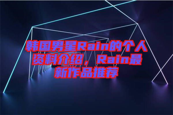 韓國(guó)男星Rain的個(gè)人資料介紹，Rain最新作品推薦