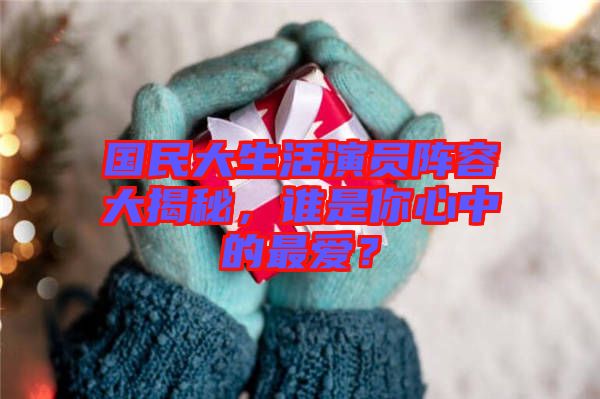 國民大生活演員陣容大揭秘，誰是你心中的最愛？