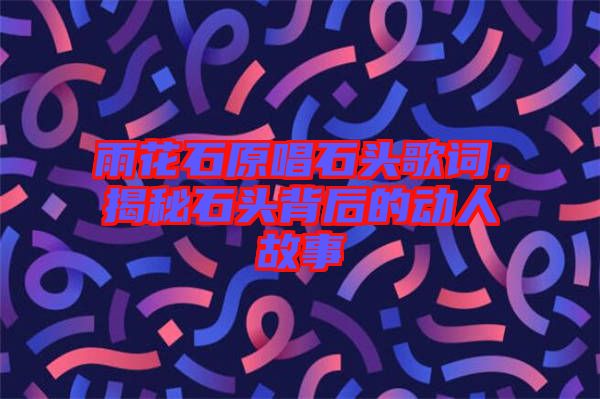 雨花石原唱石頭歌詞，揭秘石頭背后的動(dòng)人故事
