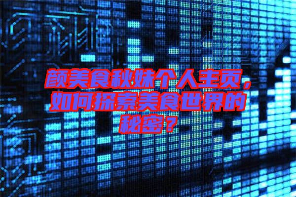 顏美食秋妹個(gè)人主頁，如何探索美食世界的秘密？