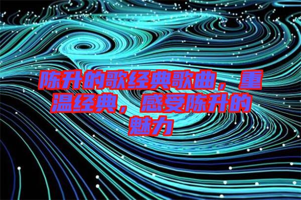 陳升的歌經(jīng)典歌曲，重溫經(jīng)典，感受陳升的魅力