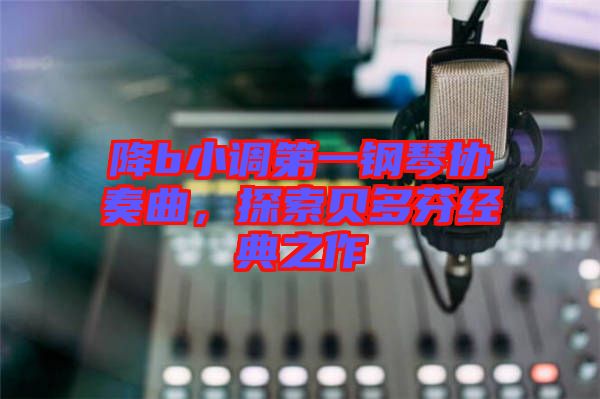 降b小調(diào)第一鋼琴協(xié)奏曲，探索貝多芬經(jīng)典之作