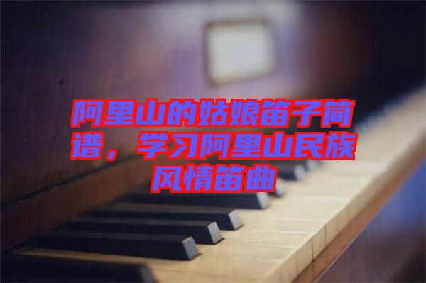 阿里山的姑娘笛子簡(jiǎn)譜，學(xué)習(xí)阿里山民族風(fēng)情笛曲
