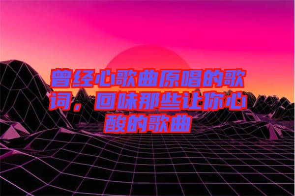 曾經(jīng)心歌曲原唱的歌詞，回味那些讓你心酸的歌曲